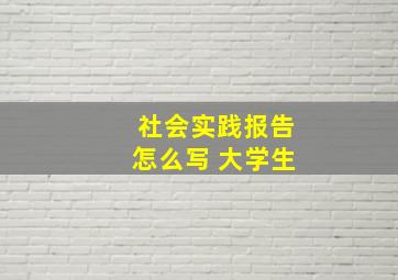 社会实践报告怎么写 大学生